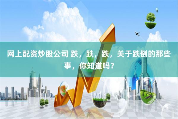 网上配资炒股公司 跌，跌，跌，关于跌倒的那些事，你知道吗？