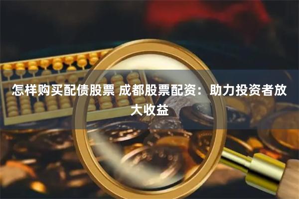 怎样购买配债股票 成都股票配资：助力投资者放大收益