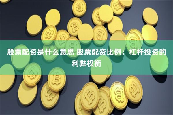 股票配资是什么意思 股票配资比例：杠杆投资的利弊权衡