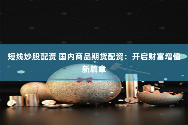 短线炒股配资 国内商品期货配资：开启财富增值新篇章