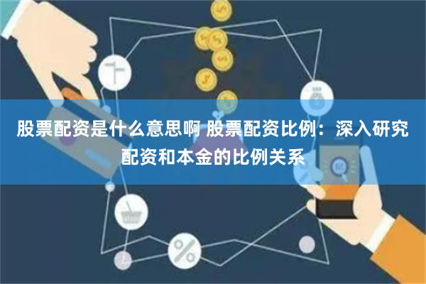 股票配资是什么意思啊 股票配资比例：深入研究配资和本金的比例关系