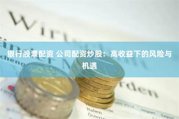 银行股票配资 公司配资炒股：高收益下的风险与机遇