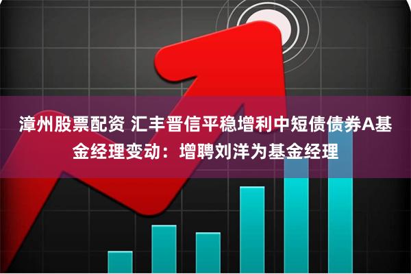 漳州股票配资 汇丰晋信平稳增利中短债债券A基金经理变动：增聘刘洋为基金经理