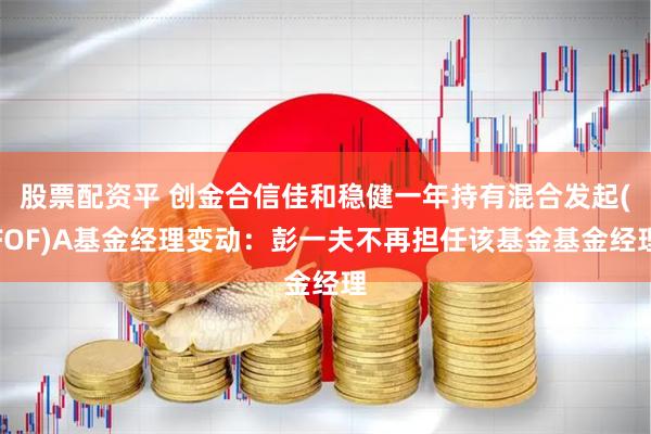 股票配资平 创金合信佳和稳健一年持有混合发起(FOF)A基金经理变动：彭一夫不再担任该基金基金经理