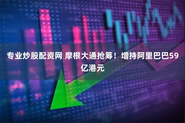 专业炒股配资网 摩根大通抢筹！增持阿里巴巴59亿港元