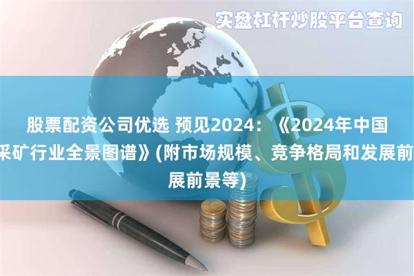 股票配资公司优选 预见2024：《2024年中国金属采矿行业全景图谱》(附市场规模、竞争格局和发展前景等)