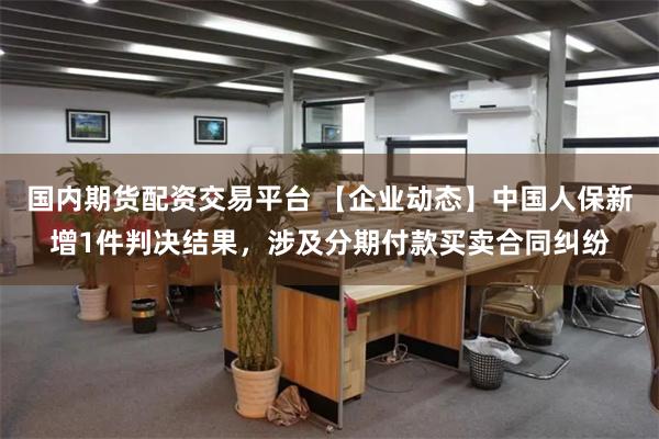 国内期货配资交易平台 【企业动态】中国人保新增1件判决结果，涉及分期付款买卖合同纠纷