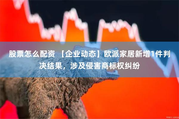 股票怎么配资 【企业动态】欧派家居新增1件判决结果，涉及侵害商标权纠纷