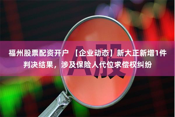 福州股票配资开户 【企业动态】新大正新增1件判决结果，涉及保险人代位求偿权纠纷