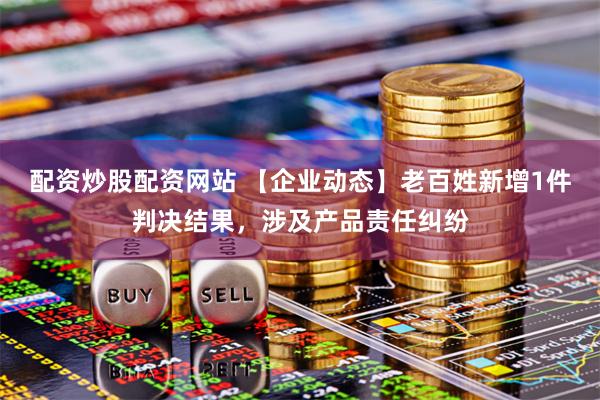 配资炒股配资网站 【企业动态】老百姓新增1件判决结果，涉及产品责任纠纷