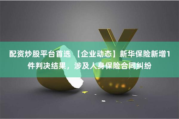 配资炒股平台首选 【企业动态】新华保险新增1件判决结果，涉及人身保险合同纠纷