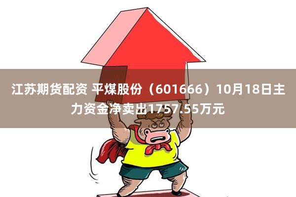 江苏期货配资 平煤股份（601666）10月18日主力资金净卖出1757.55万元