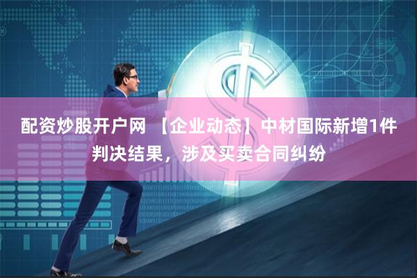 配资炒股开户网 【企业动态】中材国际新增1件判决结果，涉及买卖合同纠纷