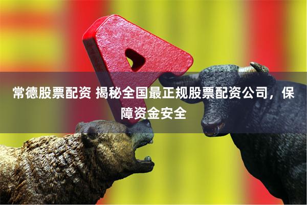 常德股票配资 揭秘全国最正规股票配资公司，保障资金安全