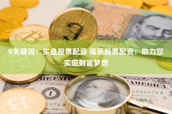 9关键词：实盘股票配资 福辰股票配资：助力您实现财富梦想