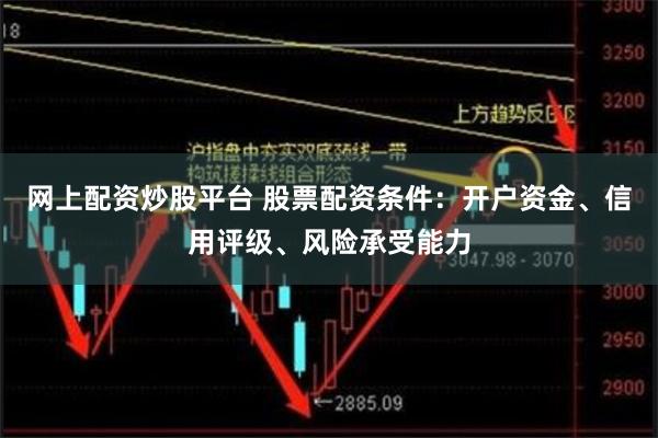 网上配资炒股平台 股票配资条件：开户资金、信用评级、风险承受能力