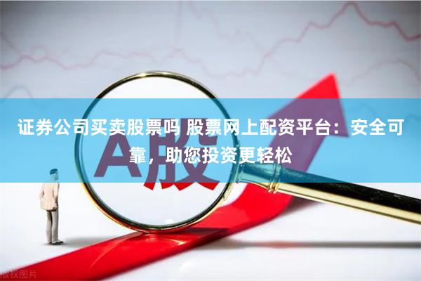 证券公司买卖股票吗 股票网上配资平台：安全可靠，助您投资更轻松