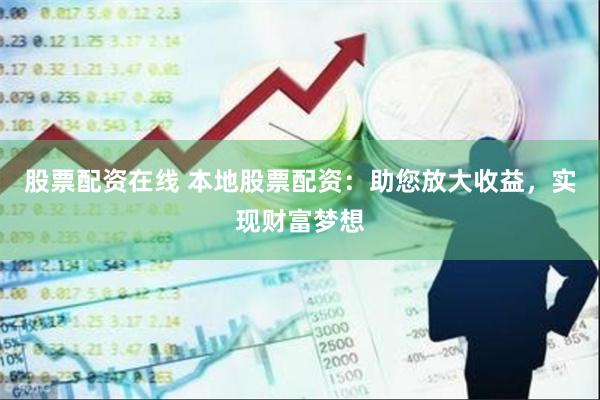 股票配资在线 本地股票配资：助您放大收益，实现财富梦想