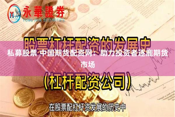 私募股票 中国期货配资网：助力投资者逐鹿期货市场