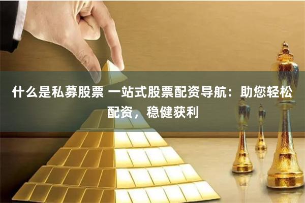 什么是私募股票 一站式股票配资导航：助您轻松配资，稳健获利
