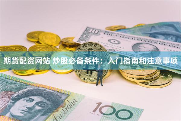 期货配资网站 炒股必备条件：入门指南和注意事项