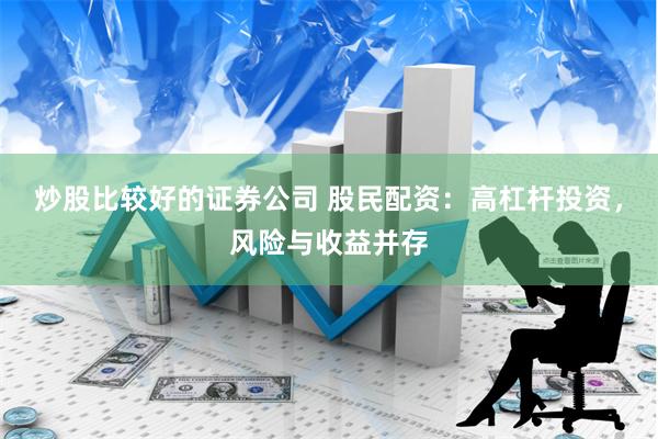 炒股比较好的证券公司 股民配资：高杠杆投资，风险与收益并存