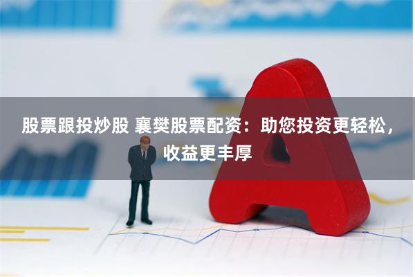股票跟投炒股 襄樊股票配资：助您投资更轻松，收益更丰厚