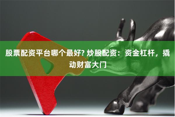 股票配资平台哪个最好? 炒股配资：资金杠杆，撬动财富大门
