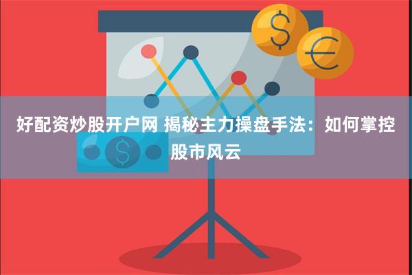 好配资炒股开户网 揭秘主力操盘手法：如何掌控股市风云