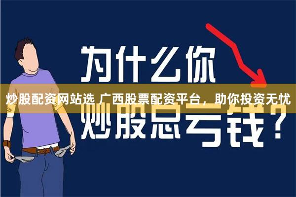 炒股配资网站选 广西股票配资平台，助你投资无忧