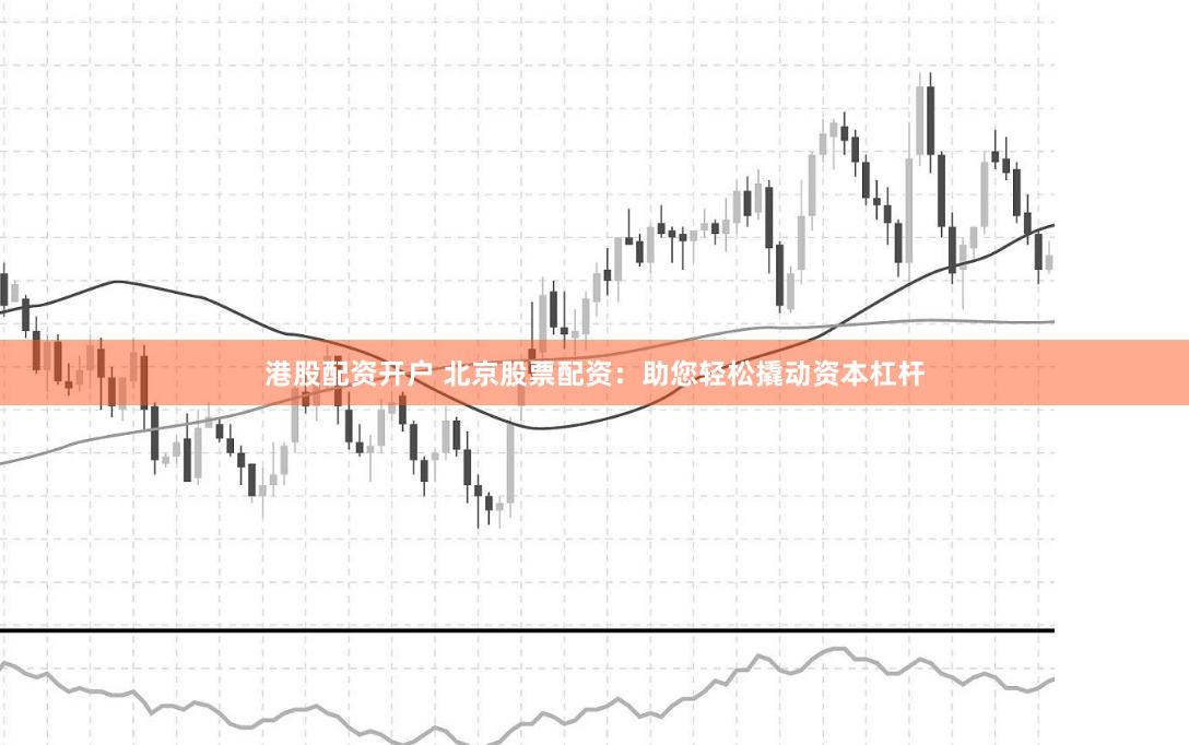 港股配资开户 北京股票配资：助您轻松撬动资本杠杆