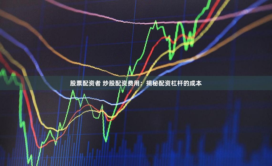 股票配资者 炒股配资费用：揭秘配资杠杆的成本
