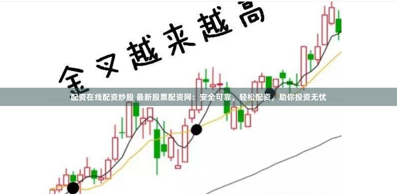 配资在线配资炒股 最新股票配资网：安全可靠，轻松配资，助你投资无忧