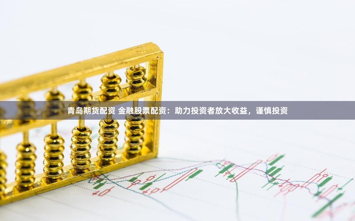 青岛期货配资 金融股票配资：助力投资者放大收益，谨慎投资