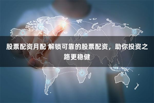 股票配资月配 解锁可靠的股票配资，助你投资之路更稳健