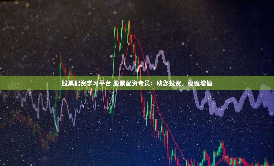 股票配资学习平台 股票配资专员：助您投资，稳健增值