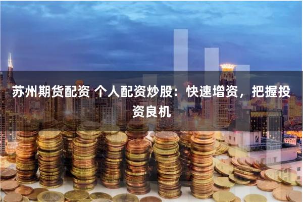 苏州期货配资 个人配资炒股：快速增资，把握投资良机