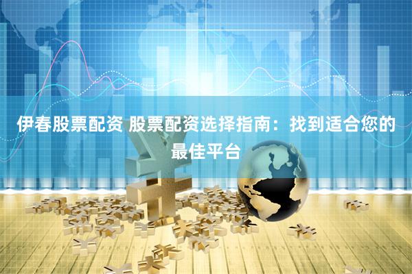 伊春股票配资 股票配资选择指南：找到适合您的最佳平台