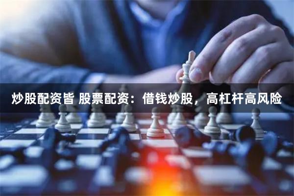 炒股配资皆 股票配资：借钱炒股，高杠杆高风险