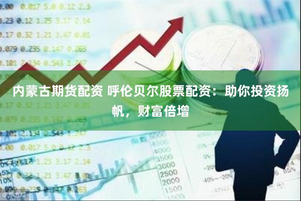 内蒙古期货配资 呼伦贝尔股票配资：助你投资扬帆，财富倍增