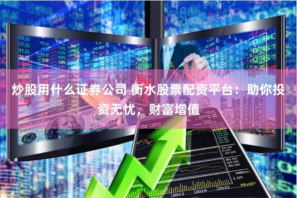 炒股用什么证券公司 衡水股票配资平台：助你投资无忧，财富增值