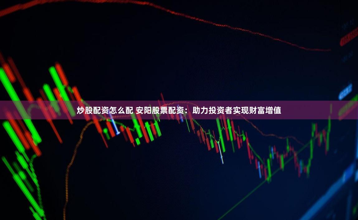 炒股配资怎么配 安阳股票配资：助力投资者实现财富增值