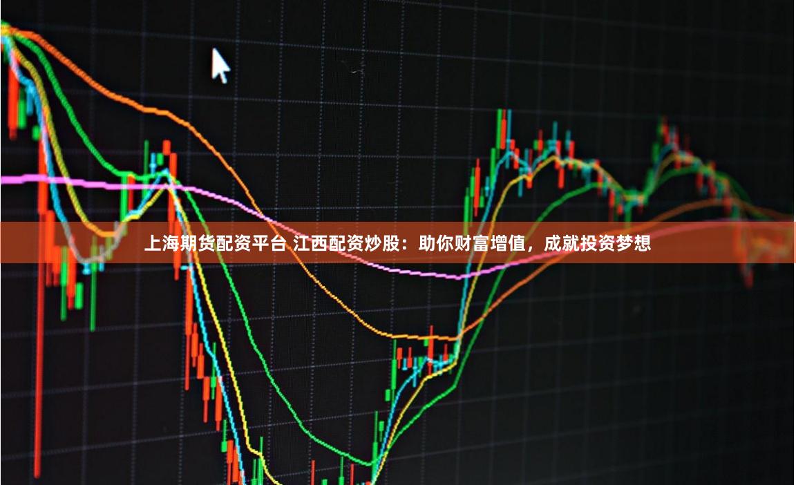 上海期货配资平台 江西配资炒股：助你财富增值，成就投资梦想