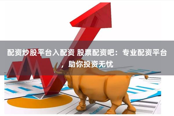 配资炒股平台入配资 股票配资吧：专业配资平台，助你投资无忧