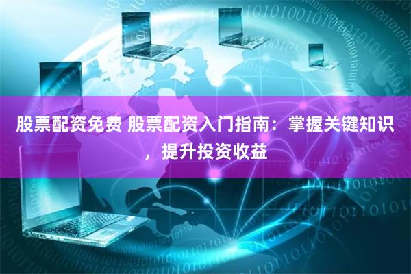 股票配资免费 股票配资入门指南：掌握关键知识，提升投资收益