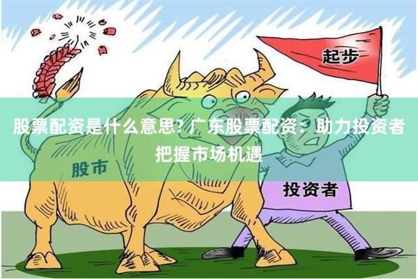 股票配资是什么意思? 广东股票配资：助力投资者把握市场机遇