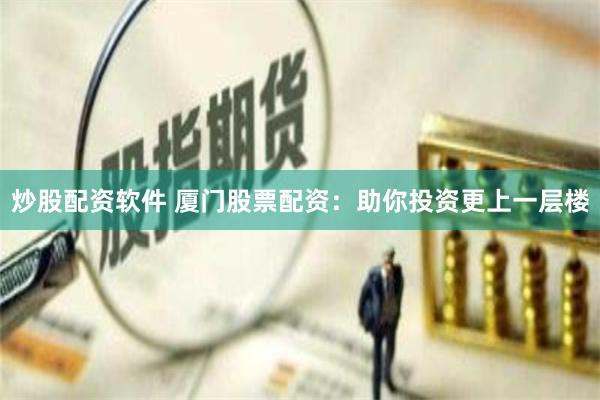 炒股配资软件 厦门股票配资：助你投资更上一层楼