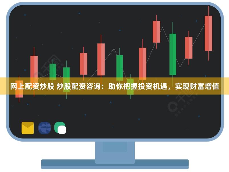 网上配资炒股 炒股配资咨询：助你把握投资机遇，实现财富增值