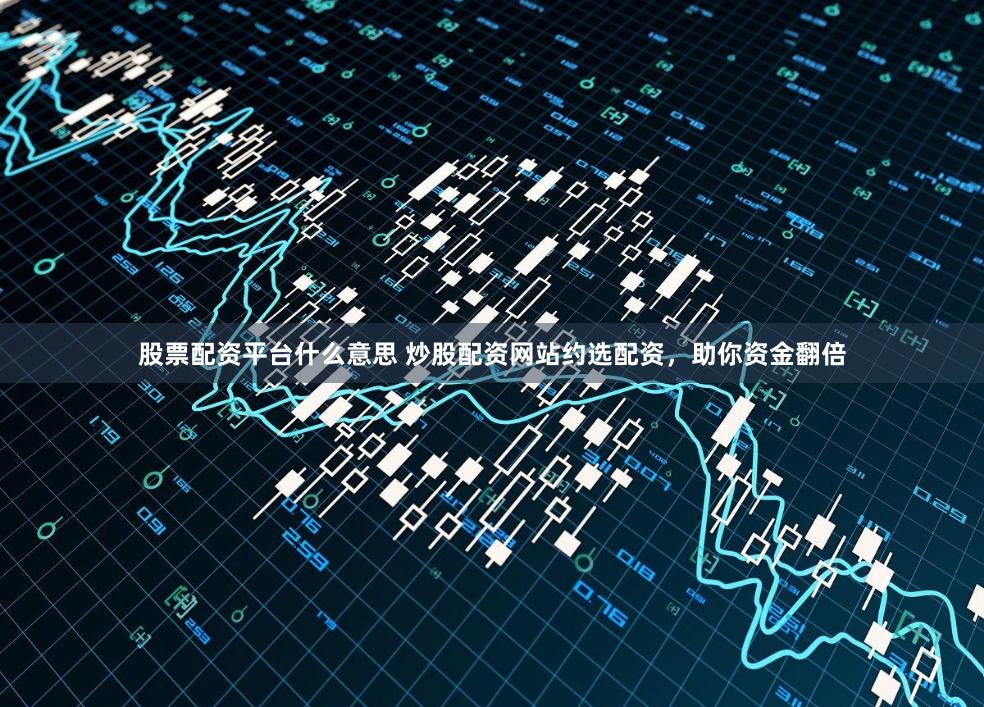股票配资平台什么意思 炒股配资网站约选配资，助你资金翻倍