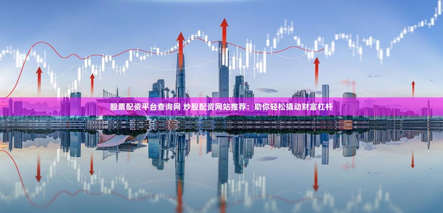 股票配资平台查询网 炒股配资网站推荐：助你轻松撬动财富杠杆